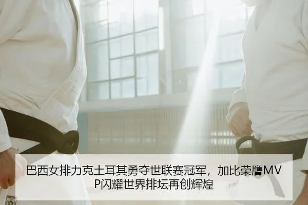 巴西女排力克土耳其勇夺世联赛冠军，加比荣膺MVP闪耀世界排坛再创辉煌