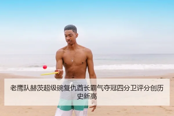 老鹰队赫茨超级碗复仇酋长霸气夺冠四分卫评分创历史新高