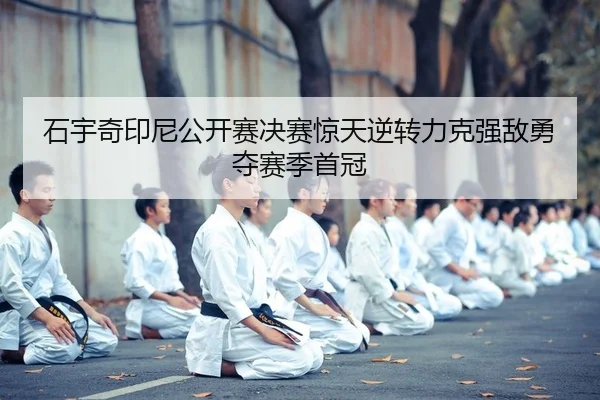 石宇奇印尼公开赛决赛惊天逆转力克强敌勇夺赛季首冠