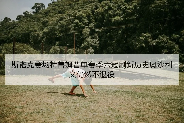 斯诺克赛场特鲁姆普单赛季六冠刷新历史奥沙利文仍然不退役